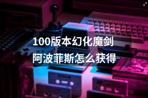 100版本幻化魔剑阿波菲斯怎么获得-第1张-游戏信息-龙启网