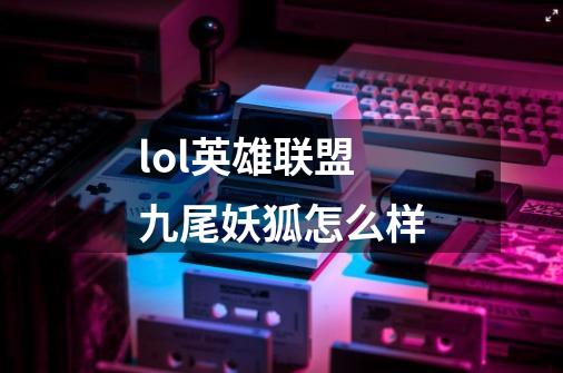 lol英雄联盟九尾妖狐怎么样-第1张-游戏信息-龙启网