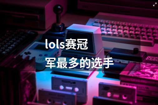 lols赛冠军最多的选手-第1张-游戏信息-龙启网