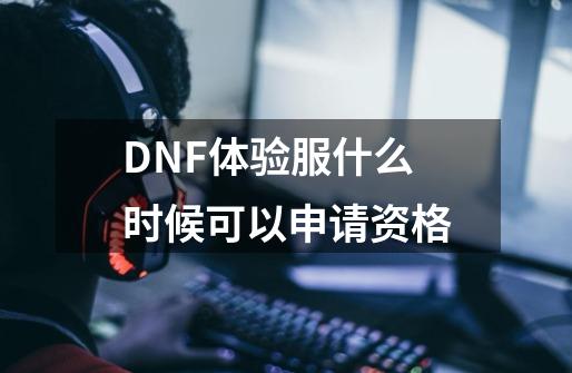 DNF体验服什么时候可以申请资格-第1张-游戏信息-龙启网