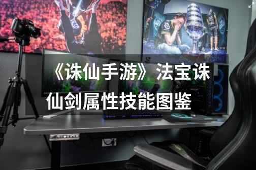 《诛仙手游》法宝诛仙剑属性技能图鉴-第1张-游戏信息-龙启网