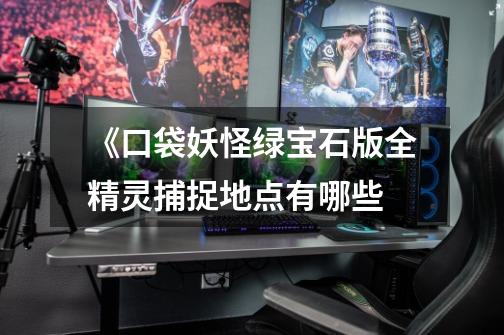 《口袋妖怪绿宝石版全精灵捕捉地点有哪些-第1张-游戏信息-龙启网