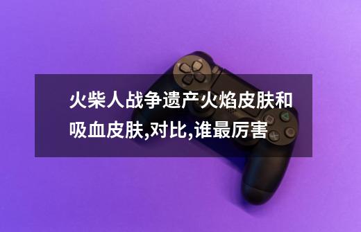 火柴人战争遗产火焰皮肤和吸血皮肤,对比,谁最厉害-第1张-游戏信息-龙启网