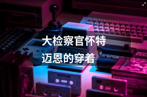 大检察官怀特迈恩的穿着-第1张-游戏信息-龙启网