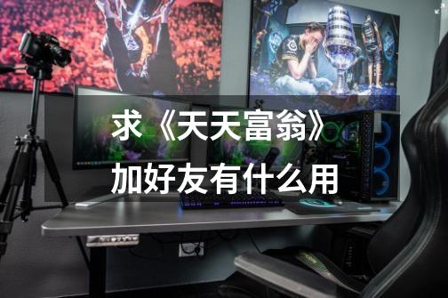 求《天天富翁》加好友有什么用-第1张-游戏信息-龙启网