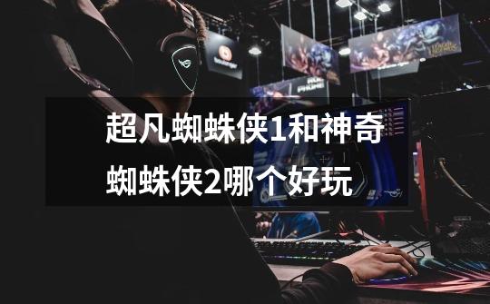 超凡蜘蛛侠1和神奇蜘蛛侠2哪个好玩-第1张-游戏信息-龙启网