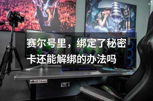 赛尔号里，绑定了秘密卡还能解绑的办法吗-第1张-游戏信息-龙启网
