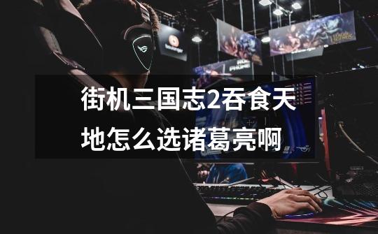 街机三国志2吞食天地怎么选诸葛亮啊-第1张-游戏信息-龙启网