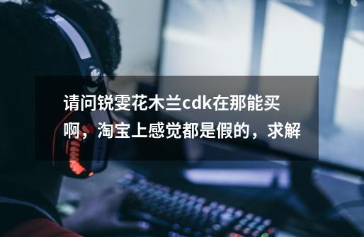 请问锐雯花木兰cdk在那能买啊,淘宝上感觉都是假的,求解-第1张-游戏信息-龙启网