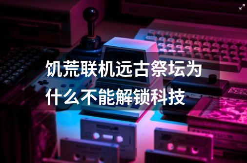 饥荒联机远古祭坛为什么不能解锁科技-第1张-游戏信息-龙启网