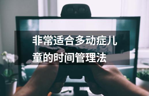 非常适合多动症儿童的时间管理法-第1张-游戏信息-龙启网
