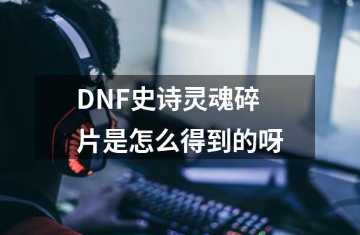 DNF史诗灵魂碎片是怎么得到的呀-第1张-游戏信息-龙启网