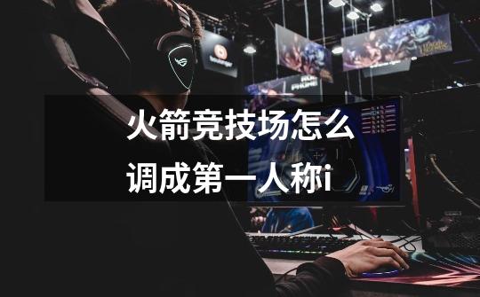 火箭竞技场怎么调成第一人称i-第1张-游戏信息-龙启网