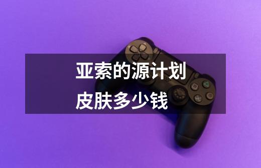 亚索的源计划皮肤多少钱-第1张-游戏信息-龙启网