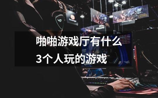 啪啪游戏厅有什么3个人玩的游戏-第1张-游戏信息-龙启网