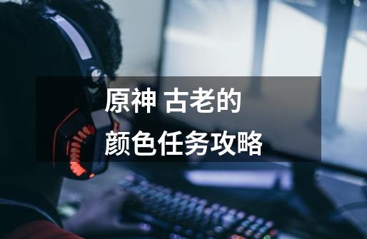 原神 古老的颜色任务攻略-第1张-游戏信息-龙启网
