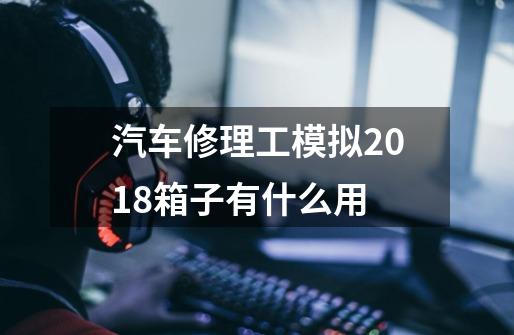汽车修理工模拟2018箱子有什么用-第1张-游戏信息-龙启网
