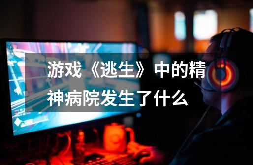 游戏《逃生》中的精神病院发生了什么-第1张-游戏信息-龙启网