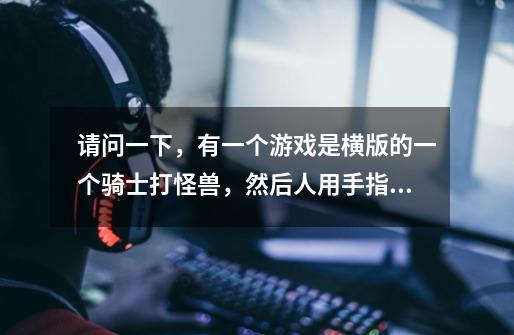 请问一下，有一个游戏是横版的一个骑士打怪兽，然后人用手指划动屏幕挥剑，左边长按躲避，这是什么游戏啊-第1张-游戏信息-龙启网