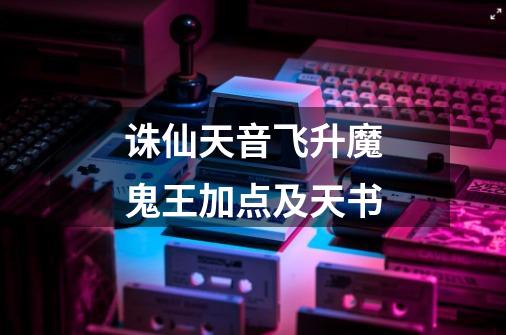 诛仙天音飞升魔鬼王加点及天书-第1张-游戏信息-龙启网