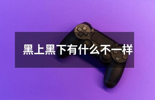 黑上黑下有什么不一样-第1张-游戏信息-龙启网