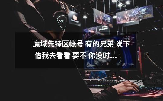 魔域先锋区帐号 有的兄弟 说下 借我去看看 要不 你没时间玩 我也可以帮你玩下-第1张-游戏信息-龙启网