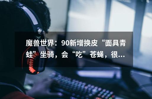 魔兽世界:9.0新增换皮“面具青蛙”坐骑,会“吃”苍蝇,很酷-第1张-游戏信息-龙启网