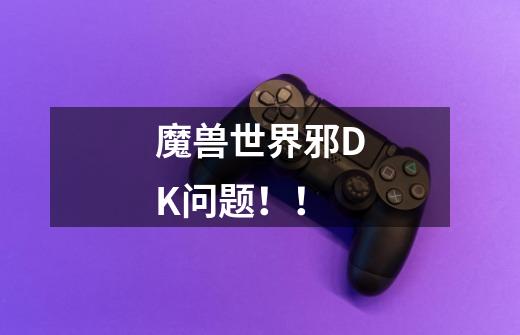 魔兽世界邪DK问题！！-第1张-游戏信息-龙启网