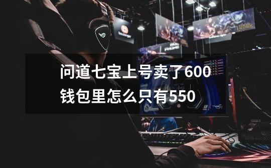 问道七宝上号卖了600钱包里怎么只有550-第1张-游戏信息-龙启网
