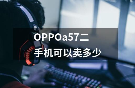 OPPOa57二手机可以卖多少-第1张-游戏信息-龙启网