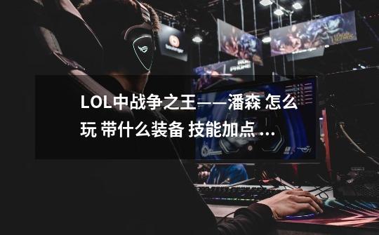 LOL中战争之王——潘森 怎么玩 带什么装备 技能加点 天赋等 都说一下 求赐教 谢谢-第1张-游戏信息-龙启网