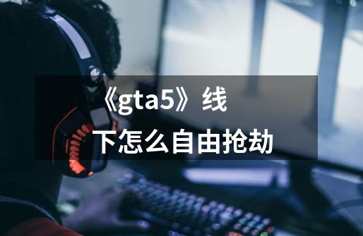 《gta5》线下怎么自由抢劫-第1张-游戏信息-龙启网