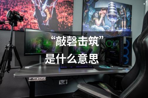 “敲磬击筑”是什么意思-第1张-游戏信息-龙启网