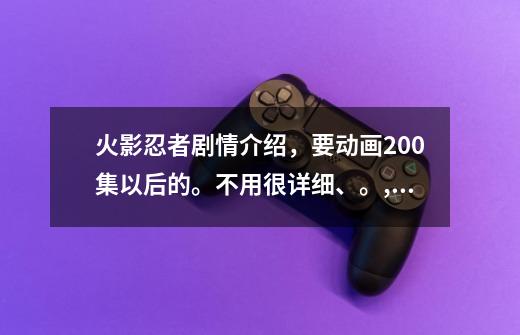 火影忍者剧情介绍,要动画200集以后的。不用很详细、。,火影忍者分集详细剧情-第1张-游戏信息-龙启网