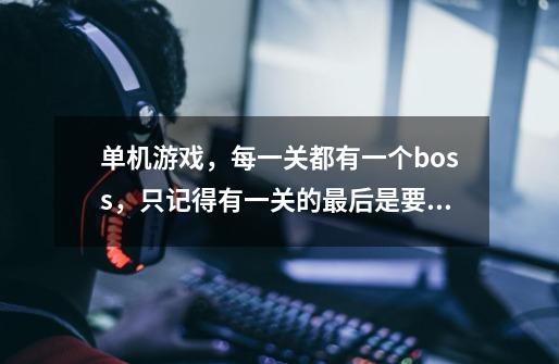单机游戏，每一关都有一个boss，只记得有一关的最后是要躲从屏幕下面升上来的火，还有一关变成骑飞行-第1张-游戏信息-龙启网