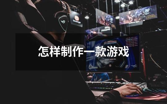 怎样制作一款游戏-第1张-游戏信息-龙启网