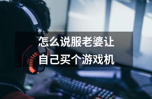 怎么说服老婆让自己买个游戏机-第1张-游戏信息-龙启网