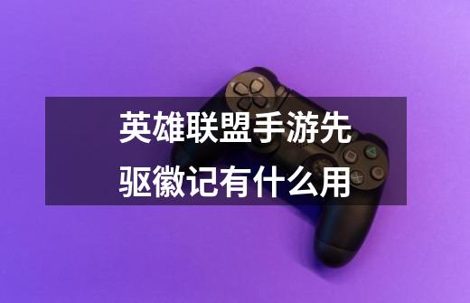 英雄联盟手游先驱徽记有什么用-第1张-游戏信息-龙启网