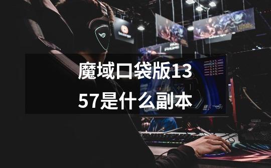 魔域口袋版1357是什么副本-第1张-游戏信息-龙启网