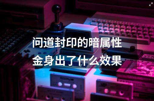 问道封印的暗属性金身出了什么效果-第1张-游戏信息-龙启网