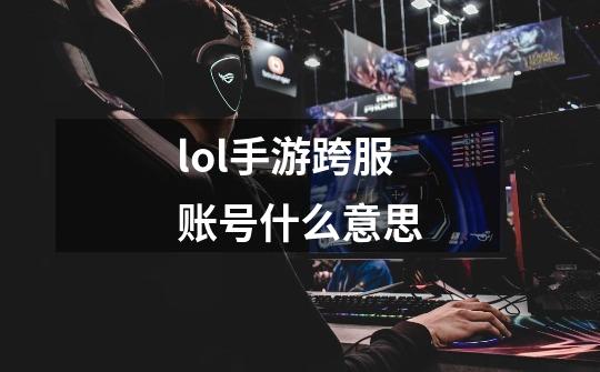 lol手游跨服账号什么意思-第1张-游戏信息-龙启网
