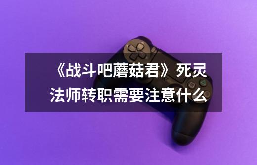 《战斗吧蘑菇君》死灵法师转职需要注意什么-第1张-游戏信息-龙启网