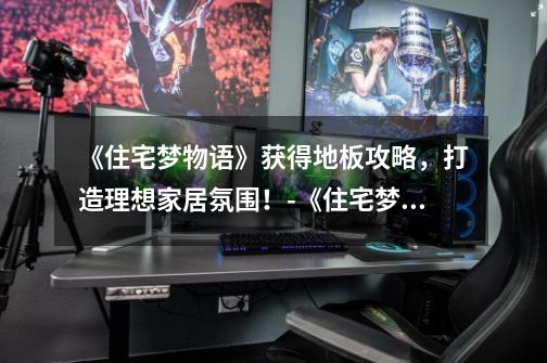 《住宅梦物语》获得地板攻略,打造理想家居氛围!-《住宅梦物语》获得地板指南-第1张-游戏信息-龙启网