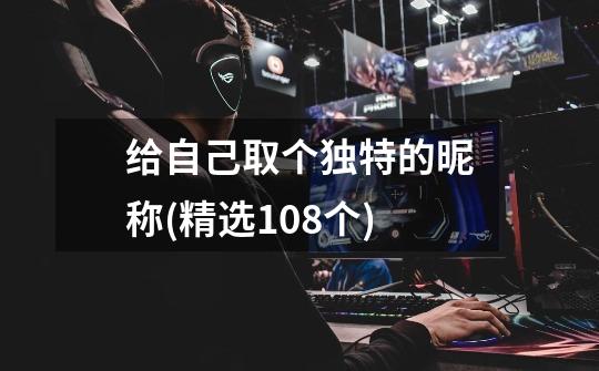 给自己取个独特的昵称(精选108个)-第1张-游戏信息-龙启网