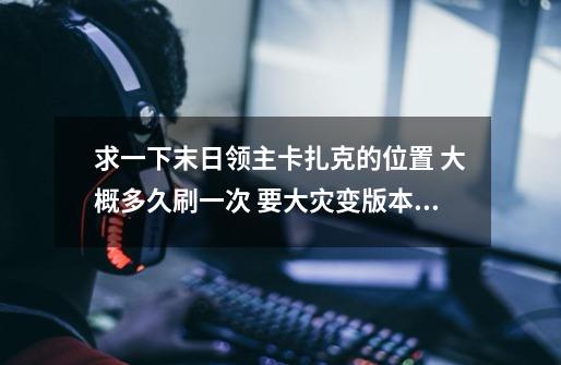 求一下末日领主卡扎克的位置 大概多久刷一次 要大灾变版本的 求附图 附图啊啊啊 绝对给分-第1张-游戏信息-龙启网