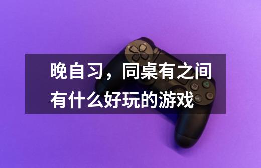晚自习，同桌有之间有什么好玩的游戏-第1张-游戏信息-龙启网