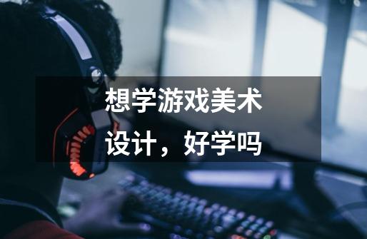 想学游戏美术设计,好学吗-第1张-游戏信息-龙启网