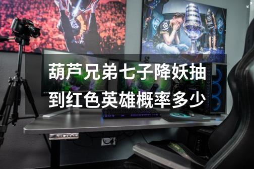 葫芦兄弟七子降妖抽到红色英雄概率多少-第1张-游戏信息-龙启网