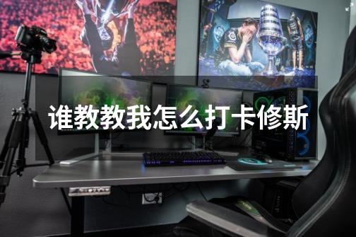 谁教教我怎么打卡修斯-第1张-游戏信息-龙启网