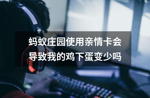 蚂蚁庄园使用亲情卡会导致我的鸡下蛋变少吗-第1张-游戏信息-龙启网